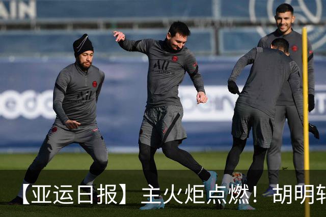 【亚运日报】主火炬点燃！胡明轩吴愉擎旗入场 中国女篮迎开门红